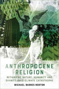 Anthropocene Religion : Rethinking Nature, Humanity and Divinity Amid Climate Catastrophe - Michael Barnes Norton