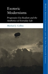 Exoteric Modernisms : Progressive Era Realism and the Aesthetics of Everyday Life - Michael J. Collins