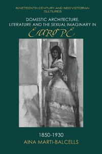 Domestic Architecture, Literature and the Sexual Imaginary in Europe, 18501930 : The Nineteenth-Century and Neo-Victorian Cultures - Aina Mart-Balcells