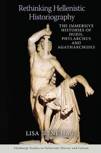 Rethinking Hellenistic Historiography : The Immersive Histories of Duris, Phylarchus, and Agatharchides - Lisa Irene Hau