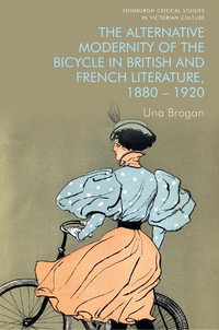 The Alternative Modernity of the Bicycle in British and French Literature, 18801920 : Edinburgh Critical Studies in Victorian Culture - Una Brogan