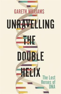 Unravelling the Double Helix: The Lost Heroes of DNA - Gareth Williams