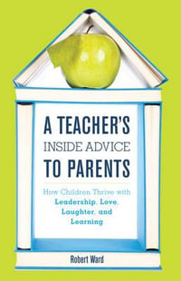 A Teacher's Inside Advice to Parents : How Children Thrive with Leadership, Love, Laughter, and Learning - Robert Ward