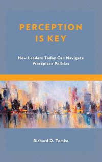 Perception Is Key : How Leaders Today Can Navigate Workplace Politics - Richard D. Tomko