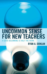 Uncommon Sense for New Teachers : A Good Beginning Is Half the Work - Ryan A Donlan