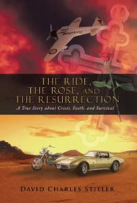 The Ride, the Rose, and the Resurrection : A True Story about Crisis, Faith, and Survival - David Charles Stieler