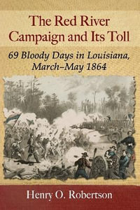 The Red River Campaign and Its Toll : 69 Bloody Days in Louisiana, March-May 1864 - Henry O. Robertson