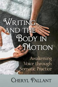 Writing and the Body in Motion : Awakening Voice through Somatic Practice - Cheryl Pallant