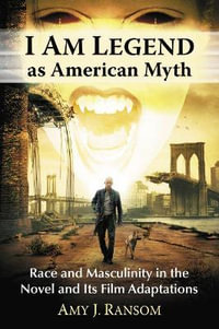 I Am Legend as American Myth : Race and Masculinity in the Novel and Its Film Adaptations - Amy J. Ransom