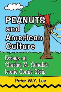 Peanuts and American Culture : Essays on Charles M. Schulz's Iconic Comic Strip - Peter W.Y. Lee