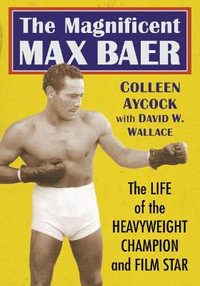 The Magnificent Max Baer : The Life of the Heavyweight Champion and Film Star - Colleen Aycock