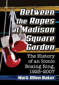 Between the Ropes at Madison Square Garden : The History of an Iconic Boxing Ring, 1925-2007 - Mark Allen Baker