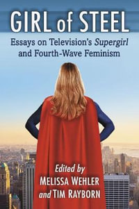 Girl of Steel : Essays on Television's Supergirl and Fourth-Wave Feminism - Melissa Wehler