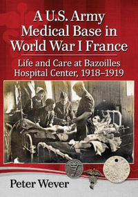 A U.S. Army Medical Base in World War I France : Life and Care at Bazoilles Hospital Center, 1918-1919 - Peter Wever