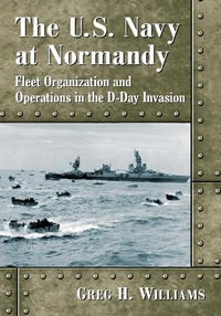 The U.S. Navy at Normandy : Fleet Organization and Operations in the D-Day Invasion - Greg H. Williams