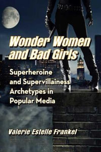 Wonder Women and Bad Girls : Superheroine and Supervillainess Archetypes in Popular Media - Valerie Estelle Frankel