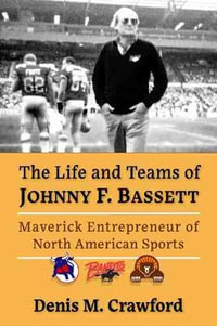 The Life and Teams of Johnny F. Bassett : Maverick Entrepreneur of North American Sports - Denis M. Crawford