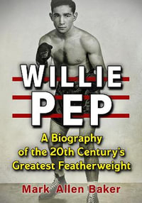 Willie Pep : A Biography of the 20th Century's Greatest Featherweight - Mark Allen Baker