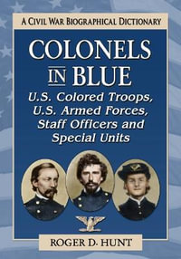 Colonels in Blue--U.S. Colored Troops, U.S. Armed Forces, Staff Officers and Special Units : A Civil War Biographical Dictionary - Roger D. Hunt