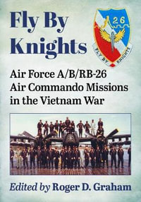 Fly By Knights : Air Force A/B/RB-26 Air Commando Missions in the Vietnam War - Roger D. Graham