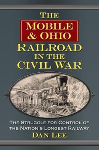 The Mobile & Ohio Railroad in the Civil War : The Struggle for Control of the Nation's Longest Railway - Dan Lee