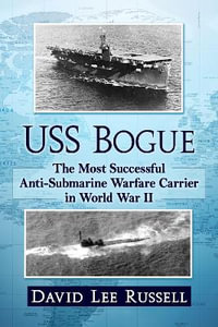 USS Bogue : The Most Successful Anti-Submarine Warfare Carrier in World War II - David Lee Russell