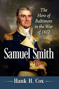 Samuel Smith : The Hero of Baltimore in the War of 1812 - Hank H. Cox