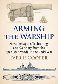 Arming the Warship : Naval Weapons Technology and Gunnery from the Spanish Armada to the Cold War - Iver P. Cooper