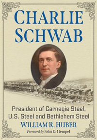 Charlie Schwab : President of Carnegie Steel, U.S. Steel and Bethlehem Steel - William R. Huber