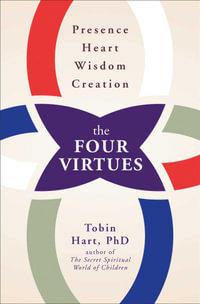 The Four Virtues : Presence, Heart, Wisdom, Creation - Tobin Hart