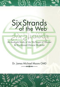 Six Strands of the Web : An In-Depth Study of the Six Stages of Disease in Traditional Chinese Medicine - James Michael Moore