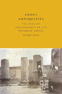 About Antiquities : Politics of Archaeology in the Ottoman Empire - Zeynep Celik