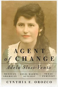 Agent of Change : Adela Sloss-Vento, Mexican American Civil Rights Activist and Texas Feminist - Cynthia E. Orozco