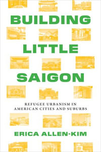 Building Little Saigon : Refugee Urbanism in American Cities and Suburbs - Erica Allen-Kim