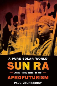 A Pure Solar World - Sun Ra and the Birth of Afrofuturism : Discovering America - Paul Youngquist