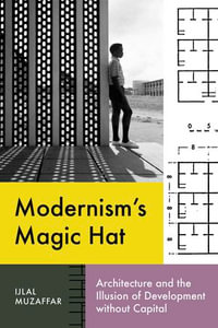 Modernism's Magic Hat : Architecture and the Illusion of Development without Capital - Ijlal Muzaffar