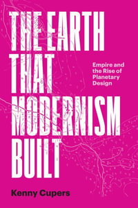 The Earth That Modernism Built : Empire and the Rise of Planetary Design - Kenny Cupers