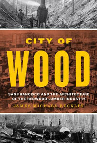 City of Wood : San Francisco and the Architecture of the Redwood Lumber Industry - James Michael Buckley