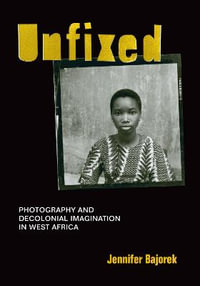 Unfixed : Photography and Decolonial Imagination in West Africa - Jennifer Bajorek