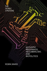 The Sonic Episteme : Acoustic Resonance, Neoliberalism, and Biopolitics - Robin James