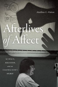 Afterlives of Affect : Science, Religion, and an Edgewalker's Spirit - Matthew C. Watson