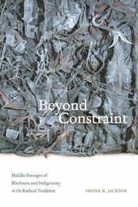 Beyond Constraint : Middle/Passages of Blackness and Indigeneity in the Radical Tradition - Shona N. Jackson