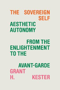 The Sovereign Self : Aesthetic Autonomy from the Enlightenment to the Avant-Garde - Grant H. Kester