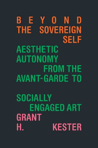 Beyond the Sovereign Self : Aesthetic Autonomy from the Avant-Garde to Socially Engaged Art - Grant H. Kester