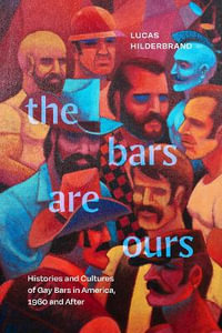 The Bars Are Ours : Histories and Cultures of Gay Bars in America, 1960 and After - Lucas Hilderbrand