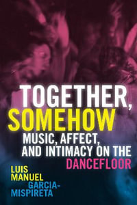 Together, Somehow : Music, Affect, and Intimacy on the Dancefloor - Luis Manuel Garcia-Mispireta