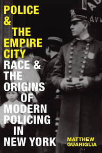 Police and the Empire City : Race and the Origins of Modern Policing in New York - Matthew Guariglia