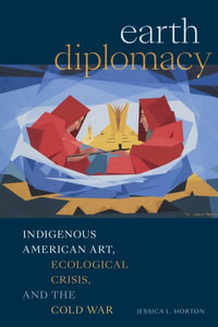 Earth Diplomacy : Indigenous American Art, Ecological Crisis, and the Cold War - Jessica L. Horton