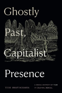 Ghostly Past, Capitalist Presence : A Social History of Fear in Colonial Bengal - Tithi Bhattacharya