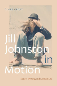 Jill Johnston in Motion : Dance, Writing, and Lesbian Life - Clare Croft